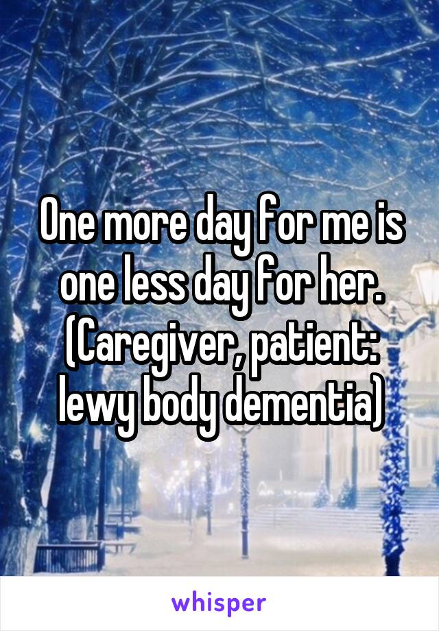 One more day for me is one less day for her.
(Caregiver, patient: lewy body dementia)