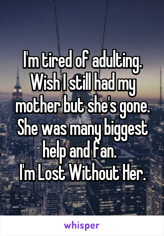 I'm tired of adulting.
Wish I still had my mother but she's gone.
She was many biggest help and fan.  
I'm Lost Without Her.
