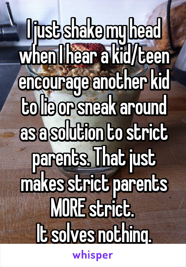 I just shake my head when I hear a kid/teen encourage another kid to lie or sneak around as a solution to strict parents. That just makes strict parents MORE strict. 
It solves nothing.