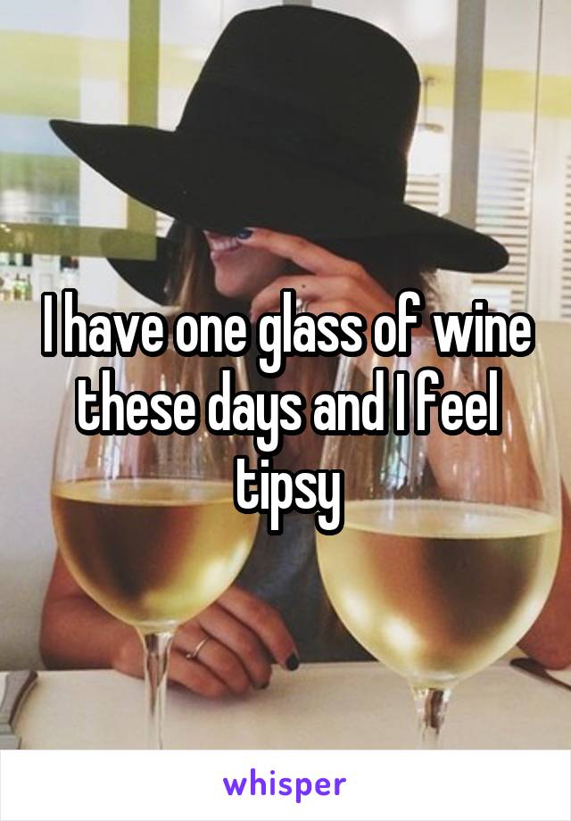 I have one glass of wine these days and I feel tipsy