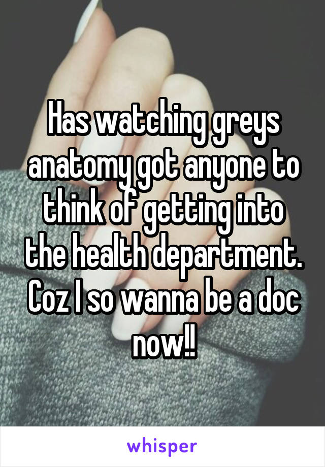 Has watching greys anatomy got anyone to think of getting into the health department. Coz I so wanna be a doc now!!
