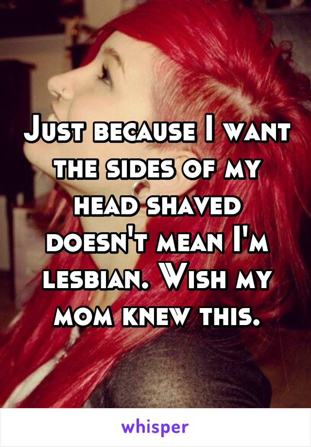 Just because I want the sides of my head shaved doesn't mean I'm lesbian. Wish my mom knew this.