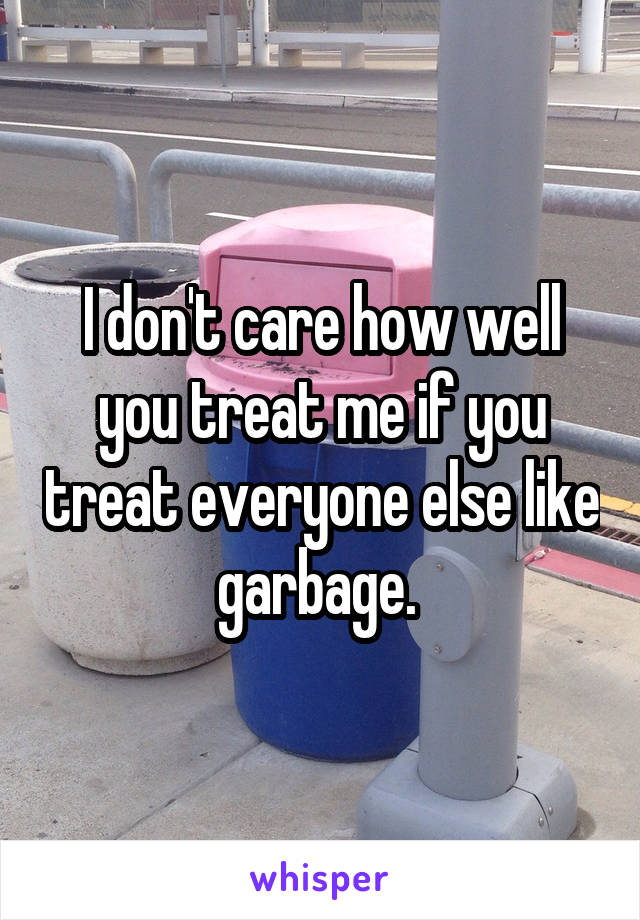 I don't care how well you treat me if you treat everyone else like garbage. 