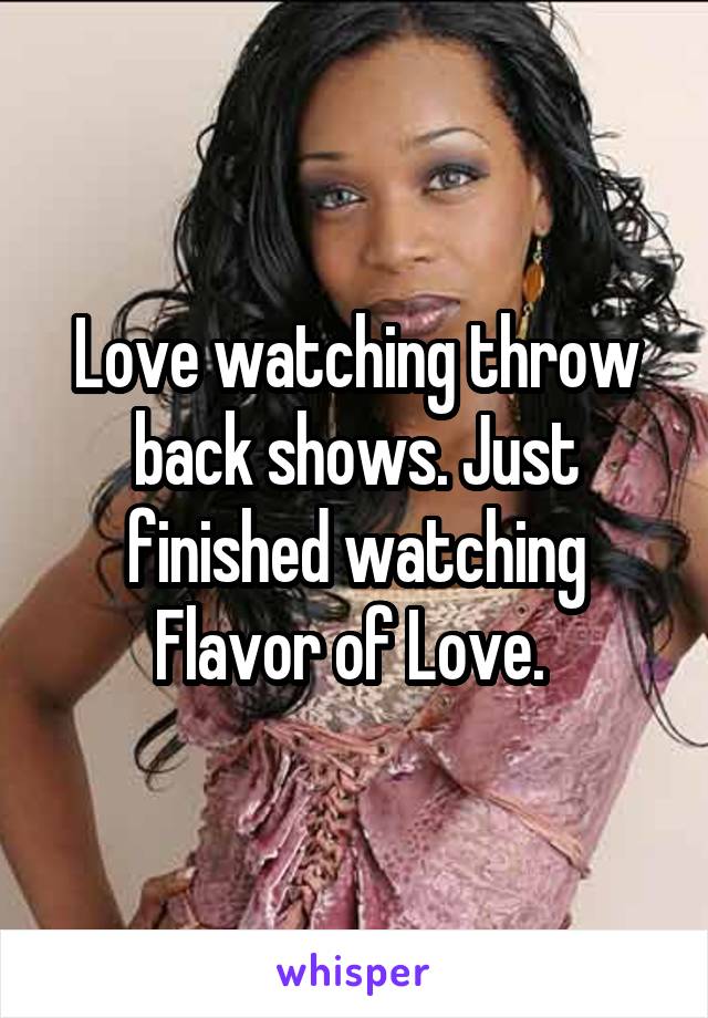 Love watching throw back shows. Just finished watching Flavor of Love. 