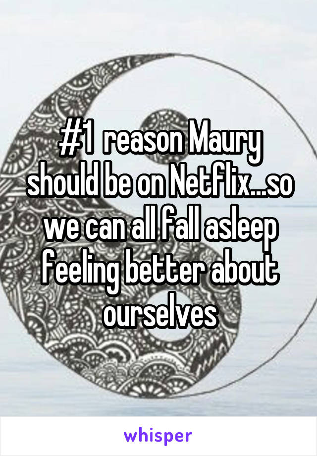 #1  reason Maury should be on Netflix...so we can all fall asleep feeling better about ourselves