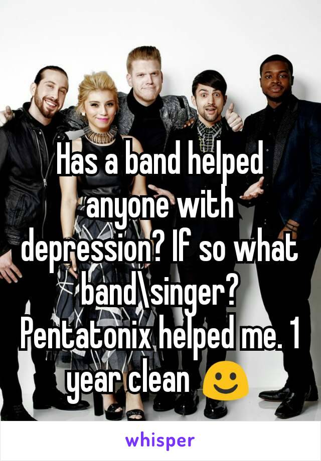 Has a band helped anyone with depression? If so what band\singer? Pentatonix helped me. 1 year clean ☺