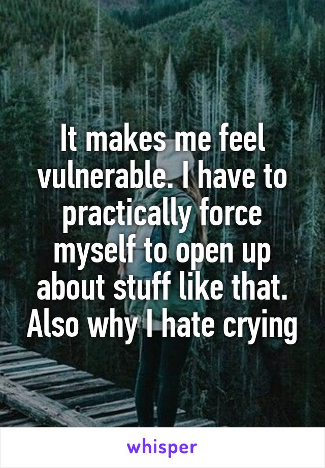 It makes me feel vulnerable. I have to practically force myself to open up about stuff like that. Also why I hate crying