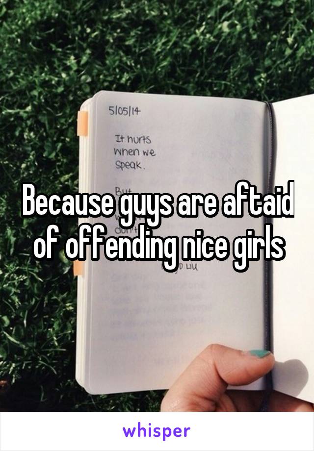 Because guys are aftaid of offending nice girls