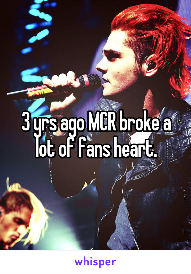3 yrs ago MCR broke a lot of fans heart.