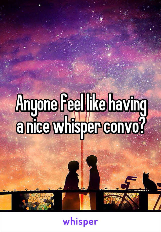 Anyone feel like having a nice whisper convo?