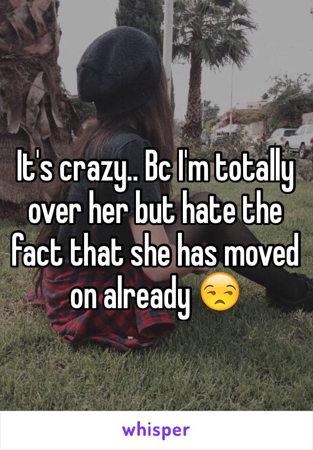 It's crazy.. Bc I'm totally over her but hate the fact that she has moved on already 😒