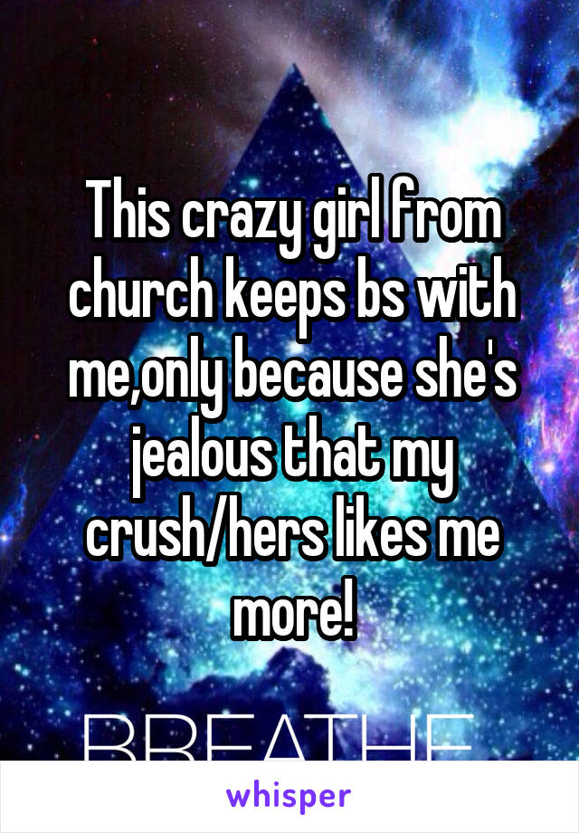 This crazy girl from church keeps bs with me,only because she's jealous that my crush/hers likes me more!