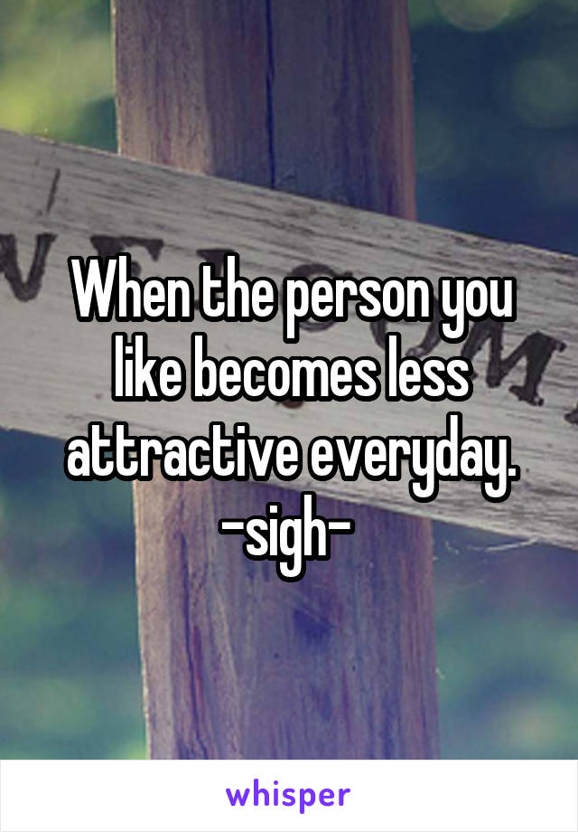 When the person you like becomes less attractive everyday. -sigh- 