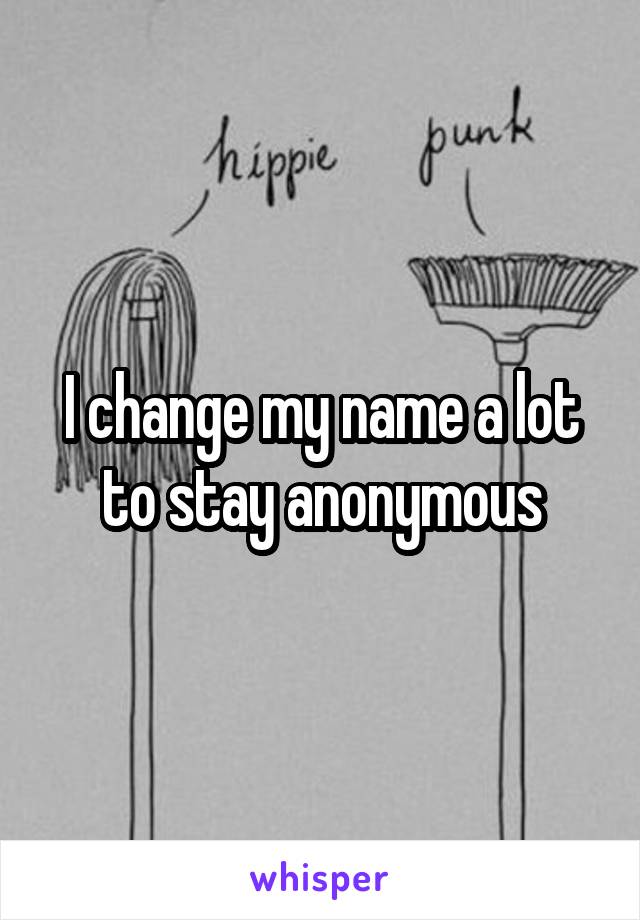 I change my name a lot to stay anonymous