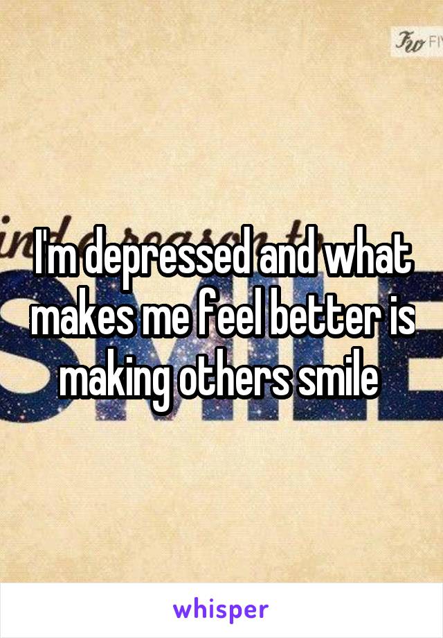 I'm depressed and what makes me feel better is making others smile 