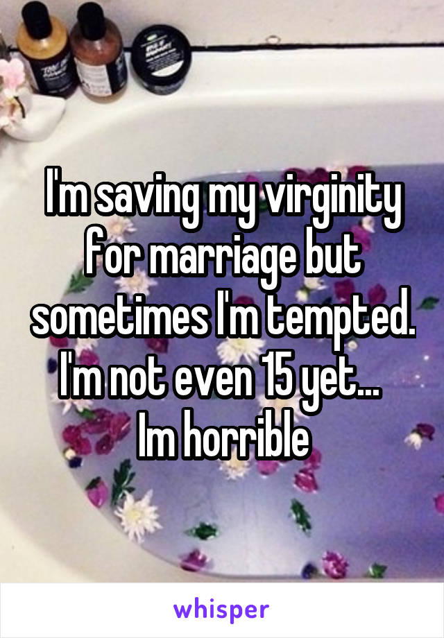 I'm saving my virginity for marriage but sometimes I'm tempted. I'm not even 15 yet... 
Im horrible