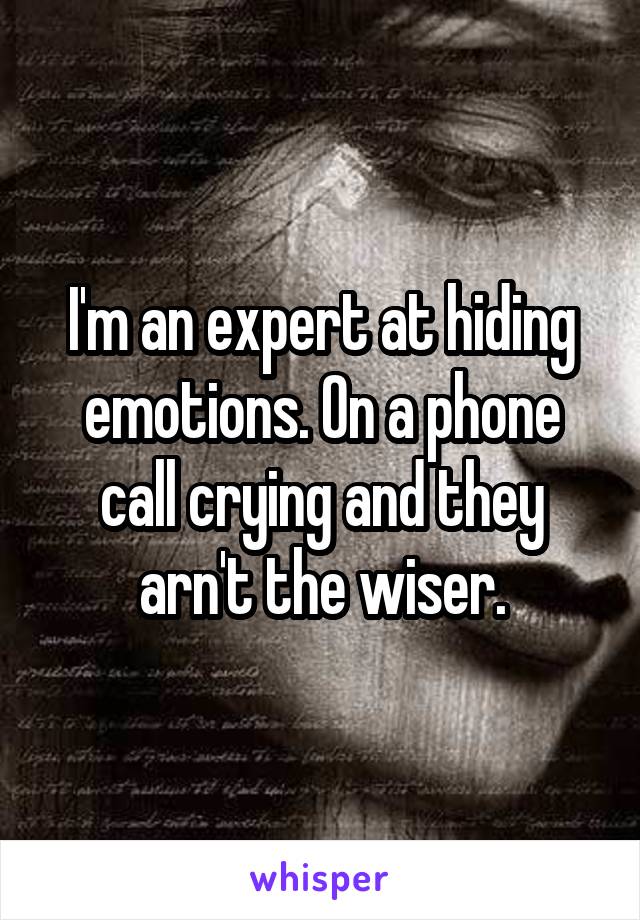 I'm an expert at hiding emotions. On a phone call crying and they arn't the wiser.