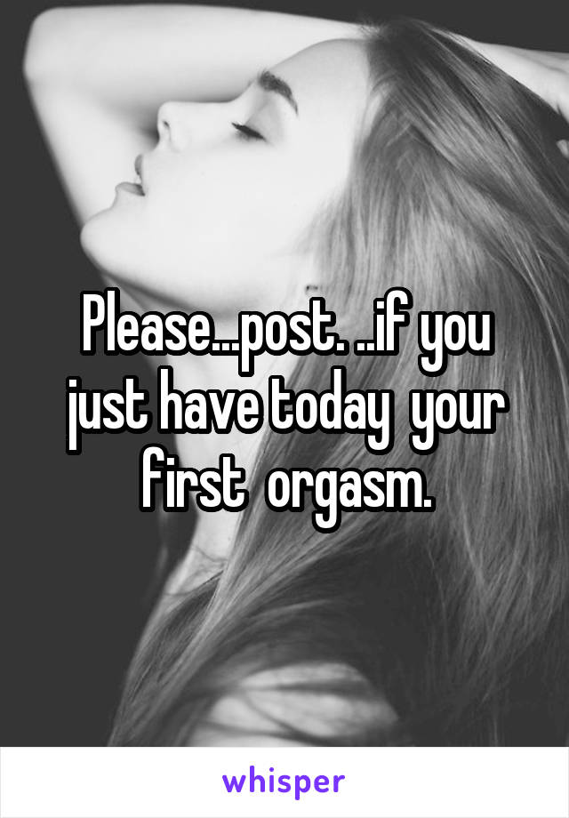Please...post. ..if you just have today  your first  orgasm.