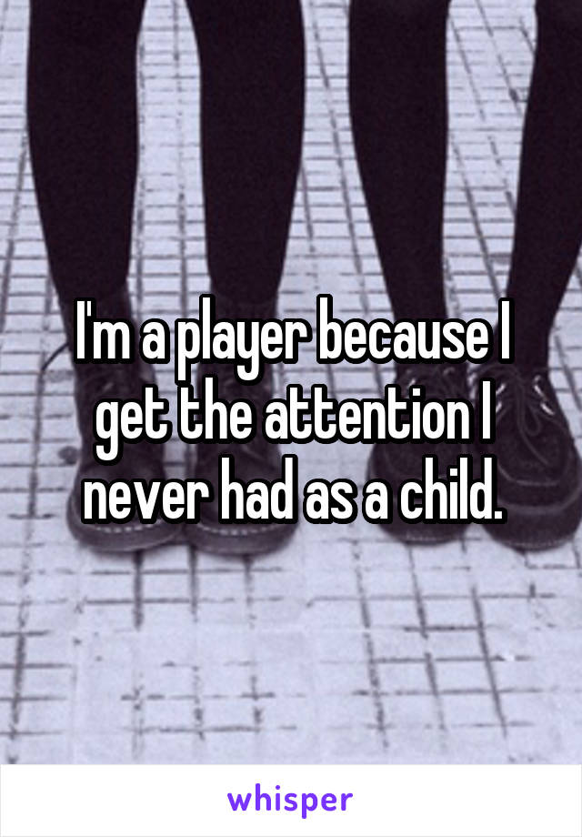 I'm a player because I get the attention I never had as a child.