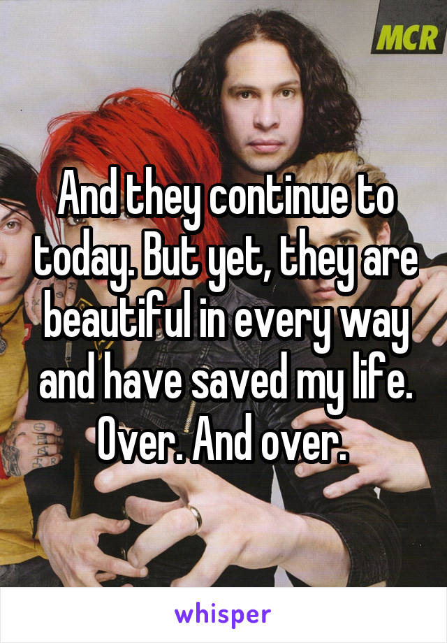 And they continue to today. But yet, they are beautiful in every way and have saved my life. Over. And over. 