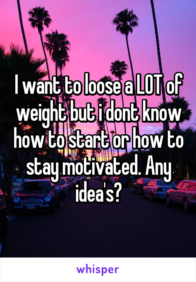 I want to loose a LOT of weight but i dont know how to start or how to stay motivated. Any idea's?