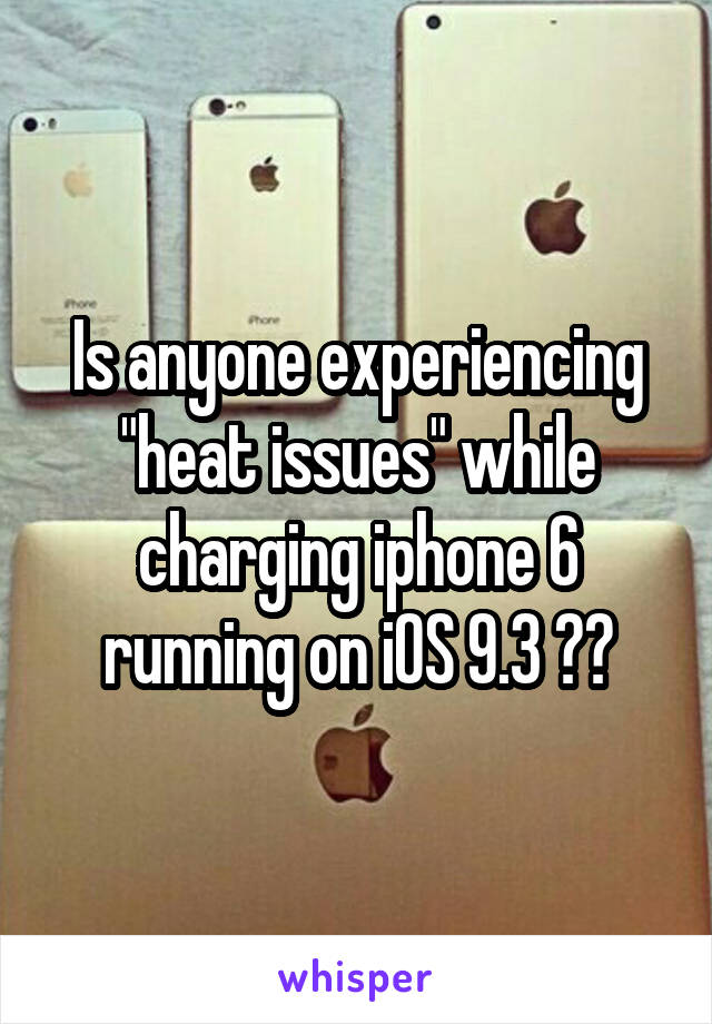Is anyone experiencing "heat issues" while charging iphone 6 running on iOS 9.3 ??