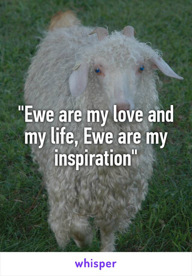 "Ewe are my love and my life, Ewe are my inspiration"