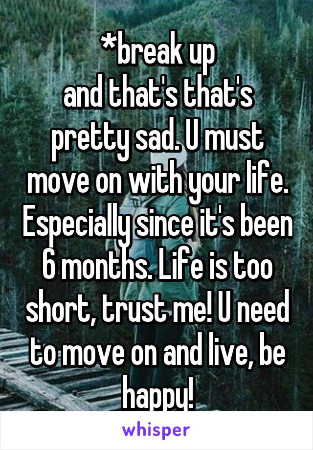 *break up
and that's that's pretty sad. U must move on with your life. Especially since it's been 6 months. Life is too short, trust me! U need to move on and live, be happy!