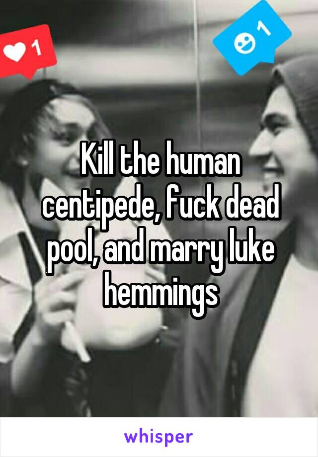 Kill the human centipede, fuck dead pool, and marry luke hemmings