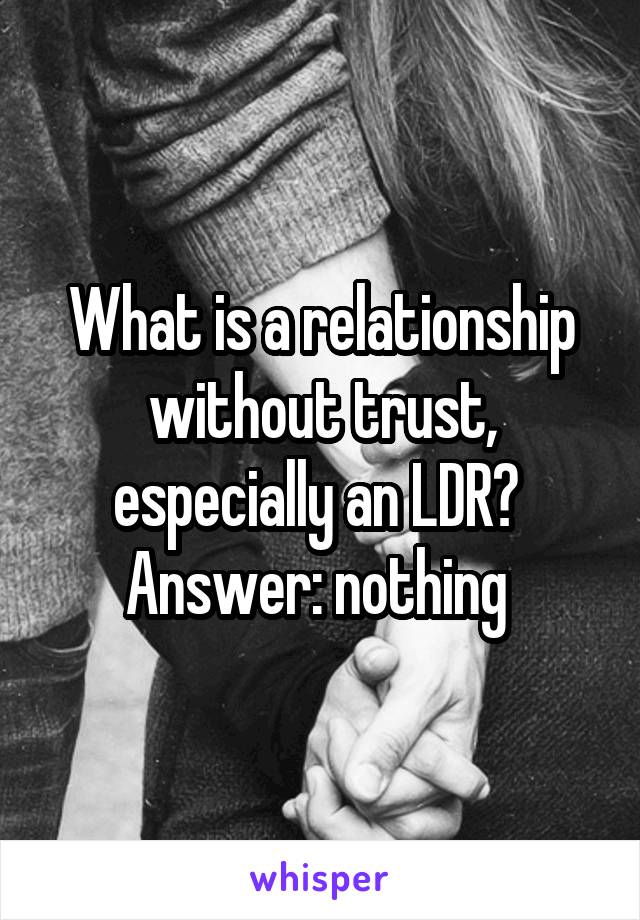 What is a relationship without trust, especially an LDR? 
Answer: nothing 