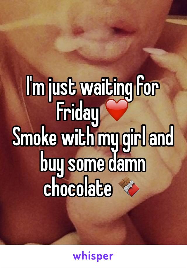 I'm just waiting for Friday ❤️ 
Smoke with my girl and buy some damn chocolate 🍫
