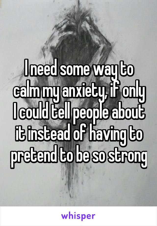 I need some way to calm my anxiety, if only I could tell people about it instead of having to pretend to be so strong