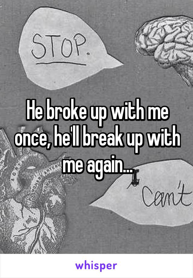 He broke up with me once, he'll break up with me again...