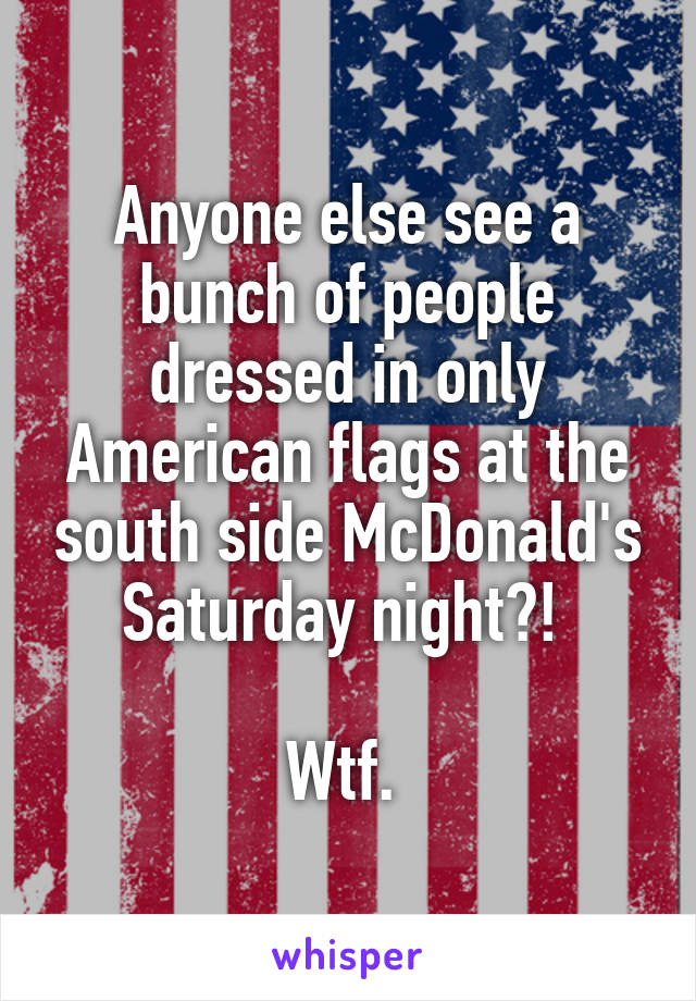 Anyone else see a bunch of people dressed in only American flags at the south side McDonald's Saturday night?! 

Wtf. 