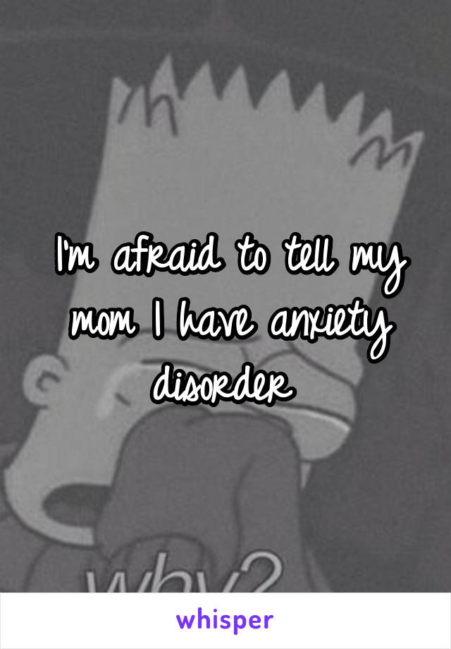 I'm afraid to tell my mom I have anxiety disorder 