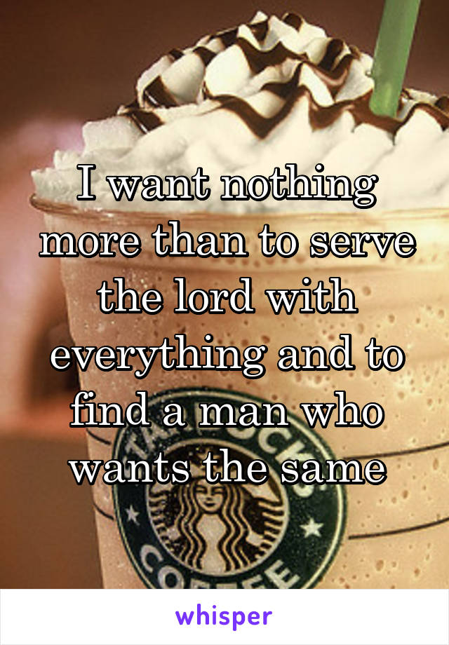 I want nothing more than to serve the lord with everything and to find a man who wants the same