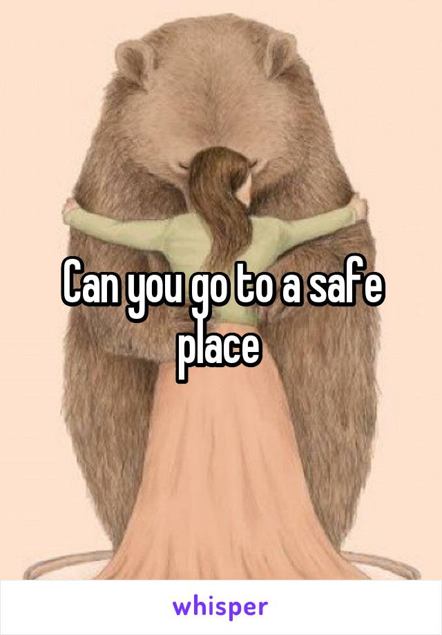 Can you go to a safe place 