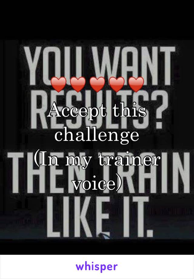 ♥️♥️♥️♥️♥️
Accept this challenge
(In my trainer voice)