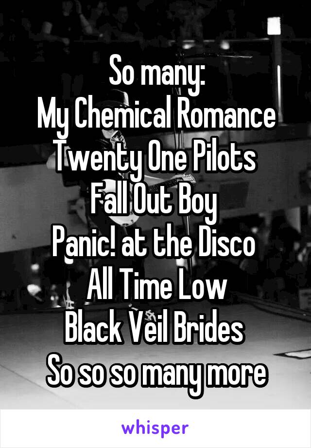 So many:
My Chemical Romance
Twenty One Pilots 
Fall Out Boy 
Panic! at the Disco 
All Time Low
Black Veil Brides 
So so so many more
