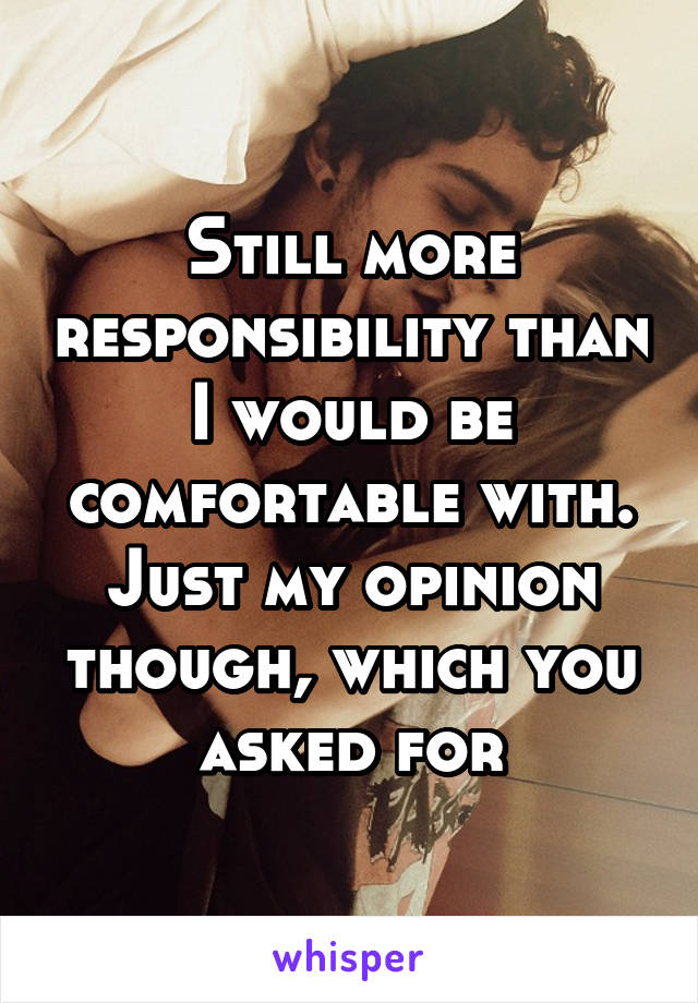 Still more responsibility than I would be comfortable with. Just my opinion though, which you asked for