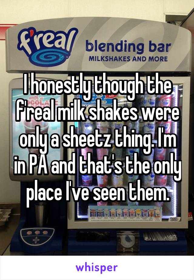 I honestly though the f'real milk shakes were only a sheetz thing. I'm in PA and that's the only place I've seen them.