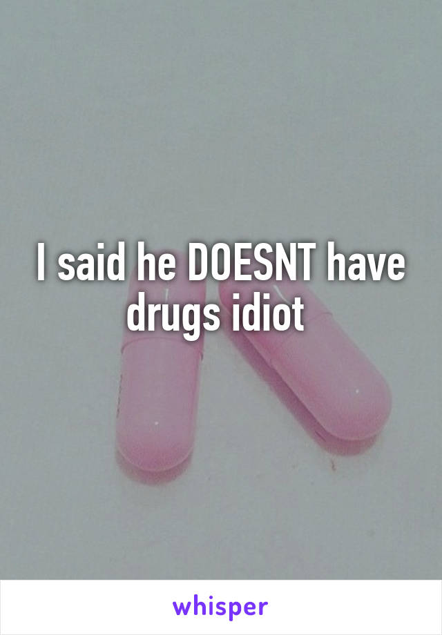 I said he DOESNT have drugs idiot 
