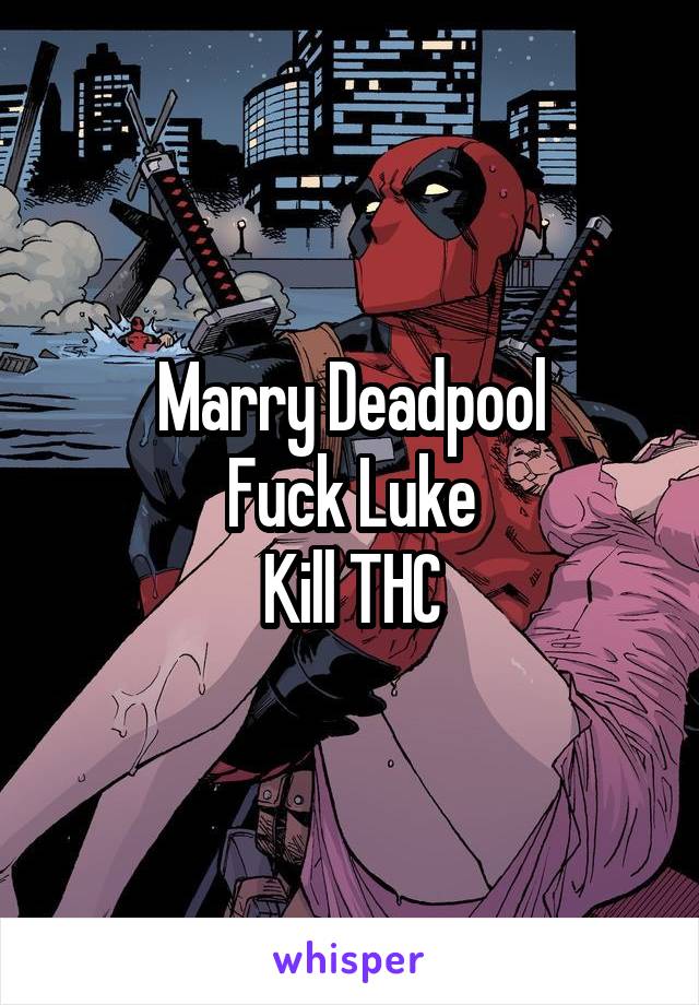 Marry Deadpool
Fuck Luke
Kill THC
