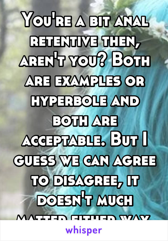 You're a bit anal retentive then, aren't you? Both are examples or hyperbole and both are acceptable. But I guess we can agree to disagree, it doesn't much matter either way.