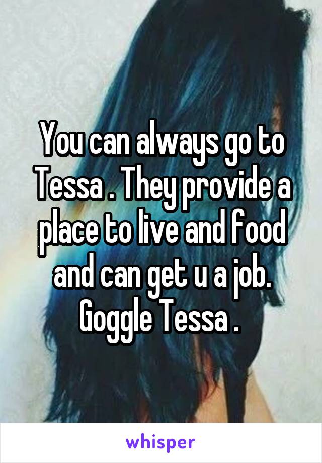 You can always go to Tessa . They provide a place to live and food and can get u a job. Goggle Tessa . 