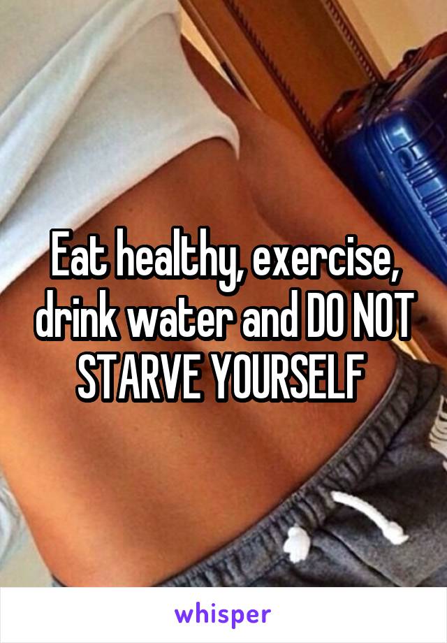 Eat healthy, exercise, drink water and DO NOT STARVE YOURSELF 