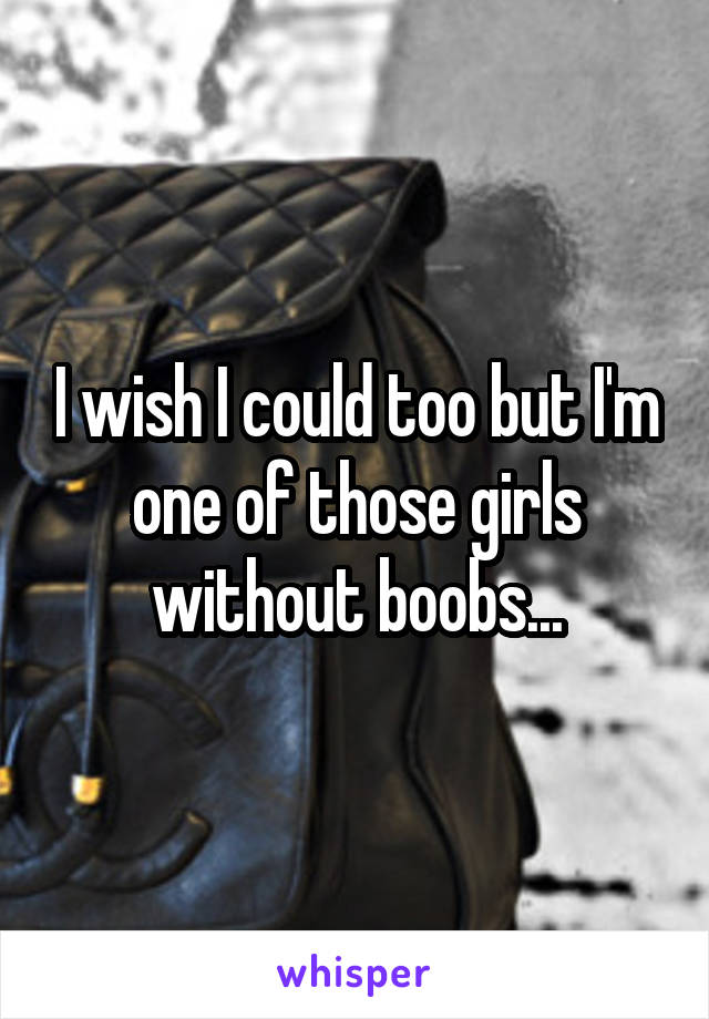 I wish I could too but I'm one of those girls without boobs...