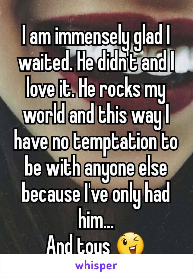 I am immensely glad I waited. He didn't and I love it. He rocks my world and this way I have no temptation to be with anyone else because I've only had him...
And toys 😉