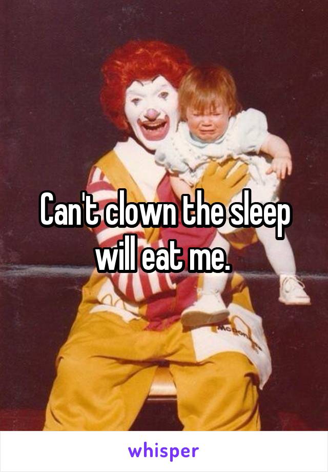 Can't clown the sleep will eat me. 