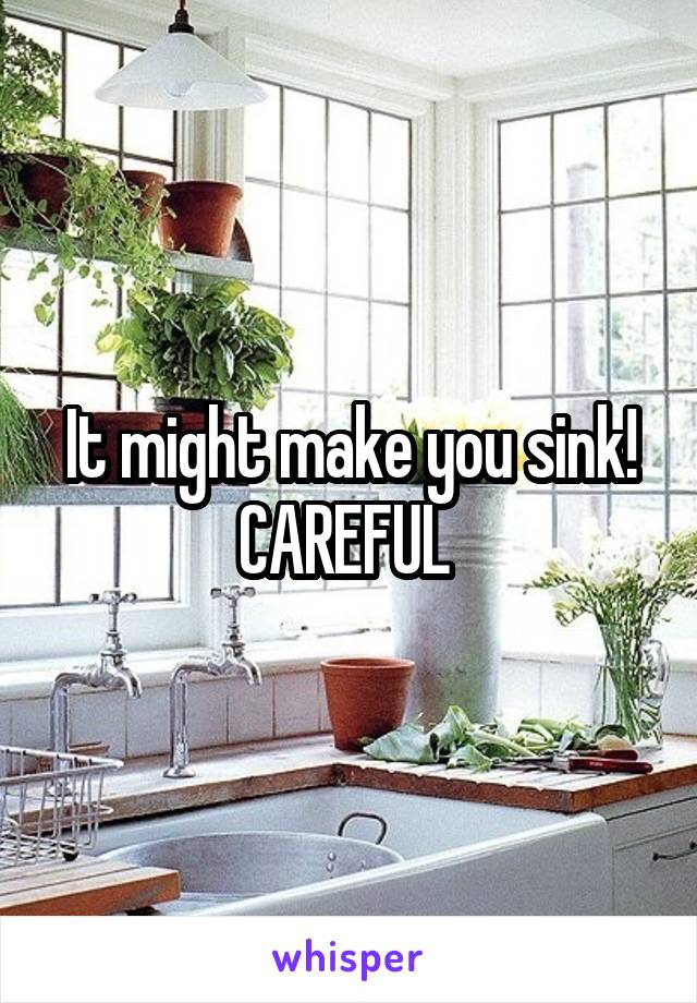 It might make you sink! CAREFUL 